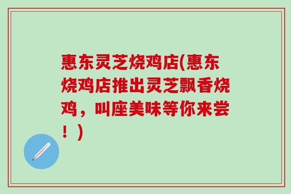 惠东灵芝烧鸡店(惠东烧鸡店推出灵芝飘香烧鸡,叫座美味等你来尝!) 惠东灵芝烧鸡店(惠东烧鸡店推出灵芝飘香烧鸡,叫座美味等你来尝!)
