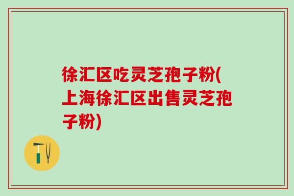 徐汇区吃灵芝孢子粉(上海徐汇区出售灵芝孢子粉)