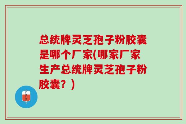 总统牌灵芝孢子粉胶囊是哪个厂家(哪家厂家生产总统牌灵芝孢子粉胶囊？)