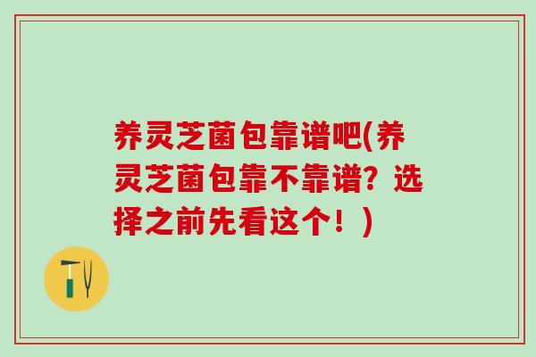 养灵芝菌包靠谱吧(养灵芝菌包靠不靠谱？选择之前先看这个！)