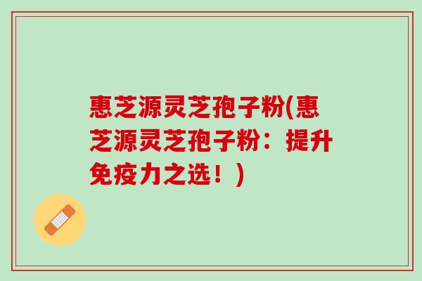 惠芝源灵芝孢子粉(惠芝源灵芝孢子粉：提升免疫力之选！)