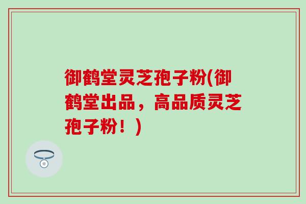 御鹤堂灵芝孢子粉(御鹤堂出品，高品质灵芝孢子粉！)