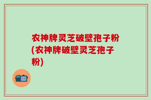 农神牌灵芝破壁孢子粉(农神牌破壁灵芝孢子粉)