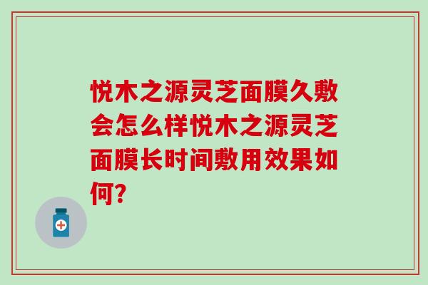 悦木之源灵芝面膜久敷会怎么样悦木之源灵芝面膜长时间敷用效果如何？