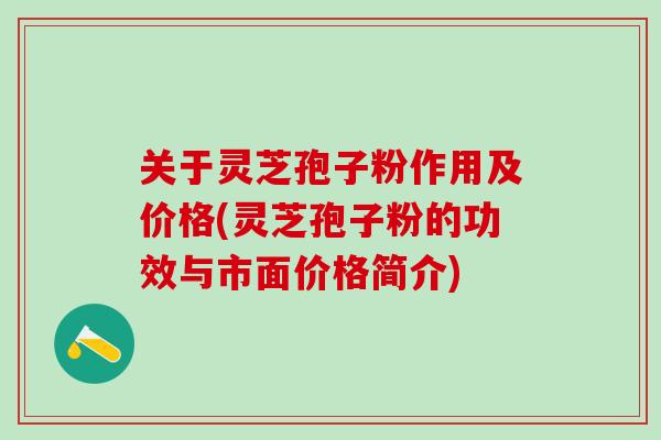 关于灵芝孢子粉作用及价格(灵芝孢子粉的功效与市面价格简介)