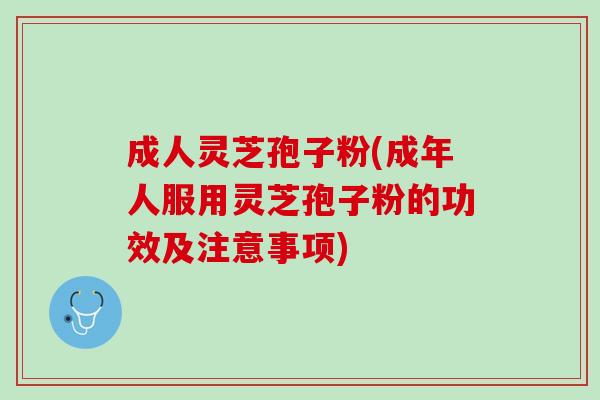 成人灵芝孢子粉(成年人服用灵芝孢子粉的功效及注意事项)