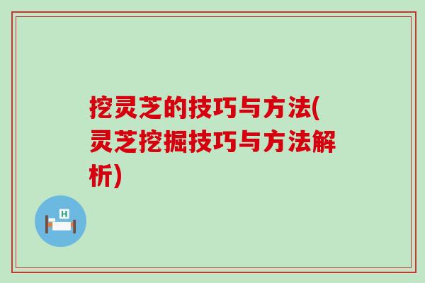 挖灵芝的技巧与方法(灵芝挖掘技巧与方法解析)