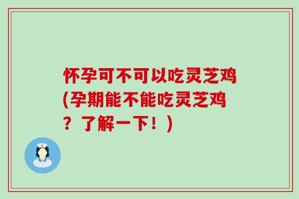 怀孕可不可以吃灵芝鸡(孕期能不能吃灵芝鸡?了解一下!) 怀孕可不可以吃灵芝鸡(孕期能不能吃灵芝鸡?了解一下!)