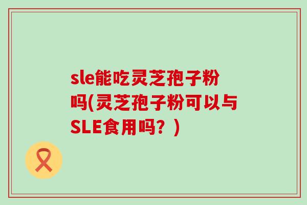 sle能吃灵芝孢子粉吗(灵芝孢子粉可以与SLE食用吗？)
