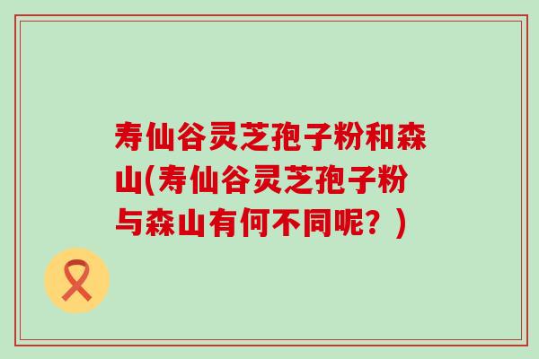 寿仙谷灵芝孢子粉和森山(寿仙谷灵芝孢子粉与森山有何不同呢？)