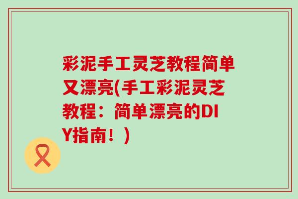 彩泥手工灵芝教程简单又漂亮(手工彩泥灵芝教程：简单漂亮的DIY指南！)