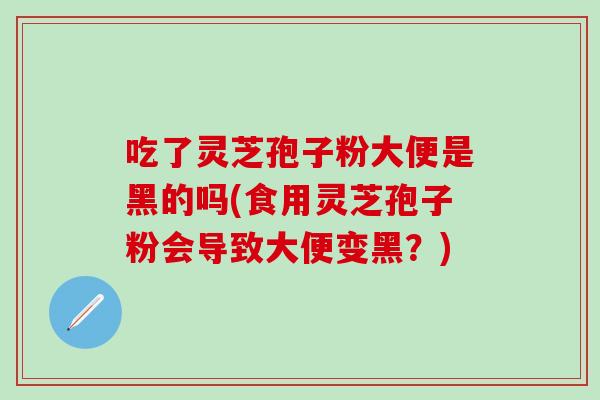 吃了灵芝孢子粉大便是黑的吗(食用灵芝孢子粉会导致大便变黑？)