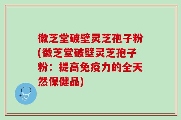 徽芝堂破壁灵芝孢子粉(徽芝堂破壁灵芝孢子粉：提高免疫力的全天然保健品)