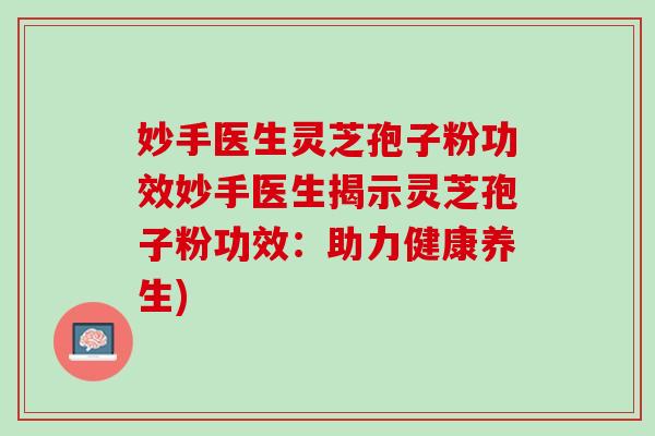 妙手医生灵芝孢子粉功效妙手医生揭示灵芝孢子粉功效：助力健康养生)