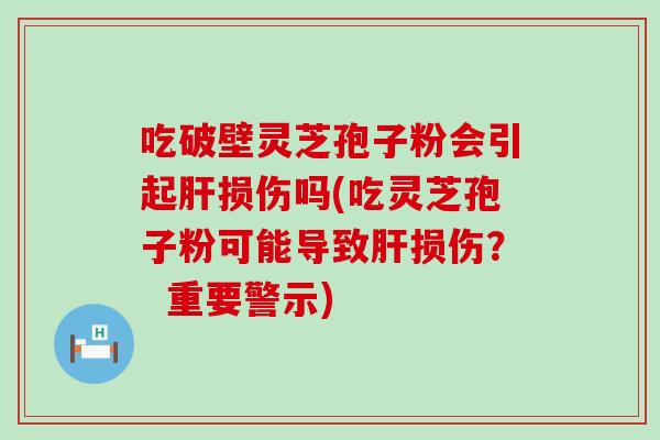 吃破壁灵芝孢子粉会引起肝损伤吗(吃灵芝孢子粉可能导致肝损伤？  重要警示)