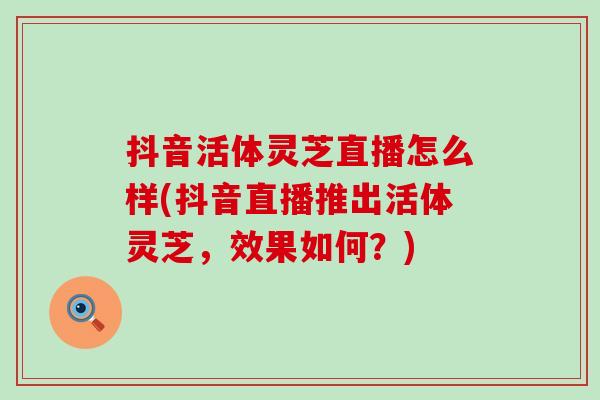 抖音活体灵芝直播怎么样(抖音直播推出活体灵芝，效果如何？)