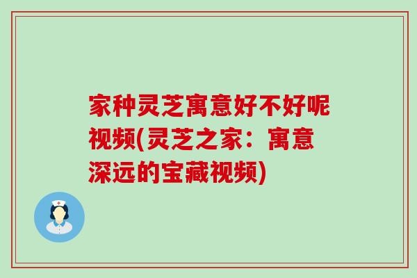 家种灵芝寓意好不好呢视频(灵芝之家:寓意深远的宝藏视频) 家种灵芝寓意好不好呢视频(灵芝之家:寓意深远的宝藏视频)