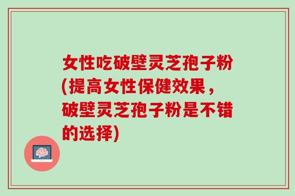 女性吃破壁灵芝孢子粉(提高女性保健效果，破壁灵芝孢子粉是不错的选择)