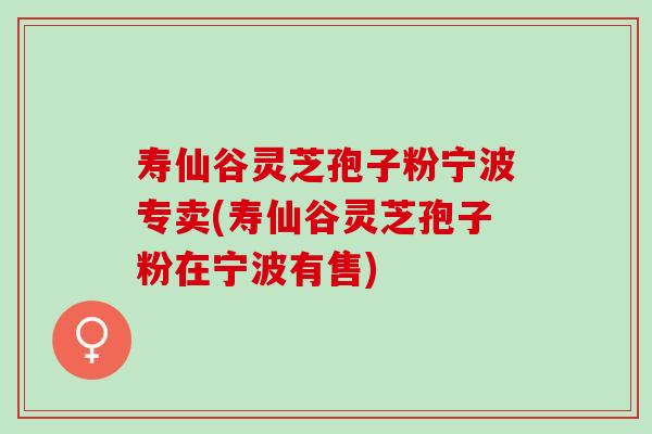寿仙谷灵芝孢子粉宁波专卖(寿仙谷灵芝孢子粉在宁波有售)
