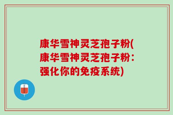 康华雪神灵芝孢子粉(康华雪神灵芝孢子粉：强化你的免疫系统)