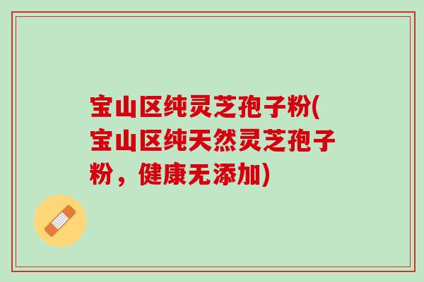 宝山区纯灵芝孢子粉(宝山区纯天然灵芝孢子粉，健康无添加)