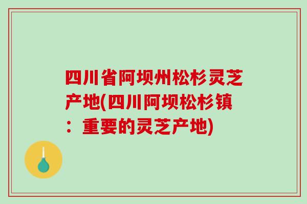 四川省阿坝州松杉灵芝产地(四川阿坝松杉镇：重要的灵芝产地)