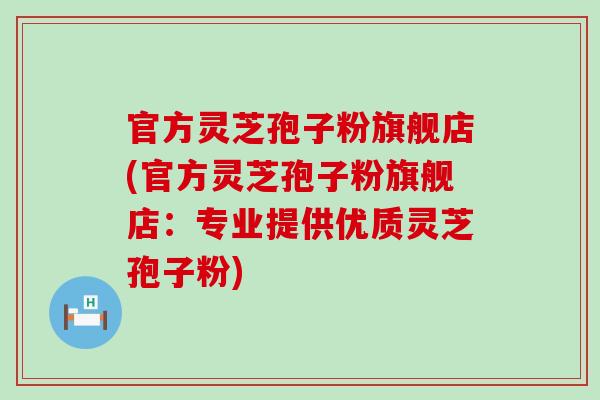 官方灵芝孢子粉旗舰店(官方灵芝孢子粉旗舰店：专业提供优质灵芝孢子粉)
