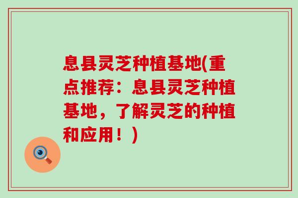 息县灵芝种植基地(重点推荐：息县灵芝种植基地，了解灵芝的种植和应用！)