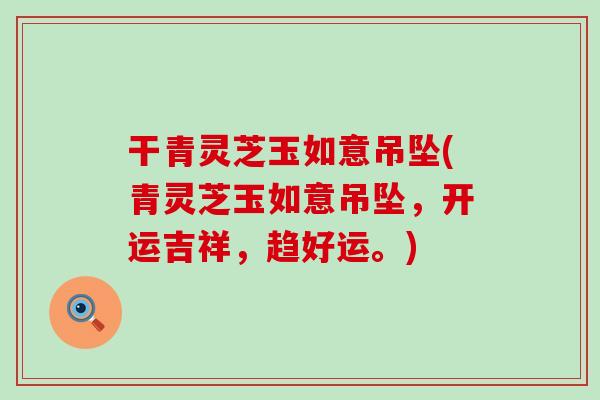 干青灵芝玉如意吊坠(青灵芝玉如意吊坠，开运吉祥，趋好运。)