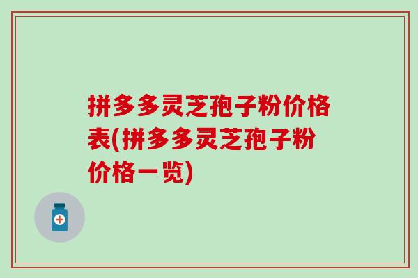 拼多多灵芝孢子粉价格表(拼多多灵芝孢子粉价格一览)
