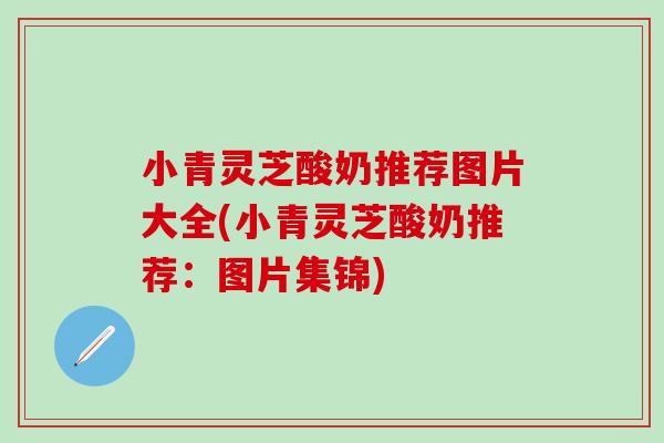 小青灵芝酸奶推荐图片大全(小青灵芝酸奶推荐：图片集锦)
