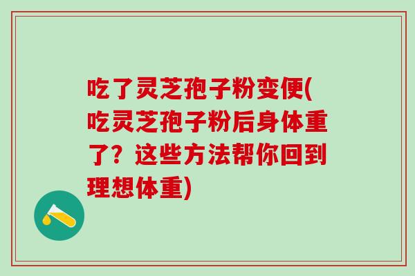 吃了灵芝孢子粉变便(吃灵芝孢子粉后身体重了？这些方法帮你回到理想体重)