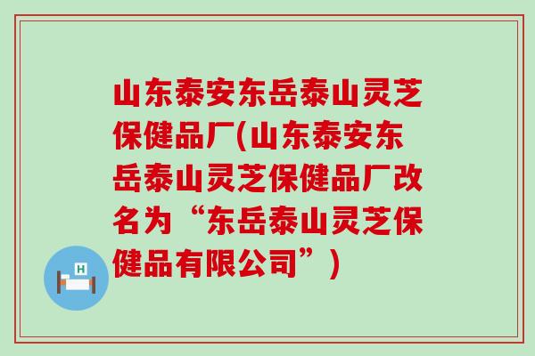 山东泰安东岳泰山灵芝保健品厂(山东泰安东岳泰山灵芝保健品厂改名为“东岳泰山灵芝保健品有限公司”)