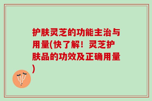 护肤灵芝的功能主治与用量(快了解！灵芝护肤品的功效及正确用量)