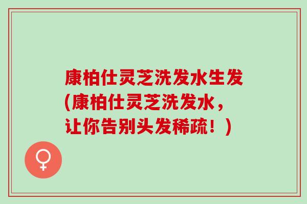 康柏仕灵芝洗发水生发(康柏仕灵芝洗发水，让你告别头发稀疏！)