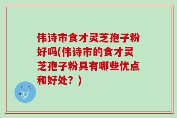伟诗市食才灵芝孢子粉好吗(伟诗市的食才灵芝孢子粉具有哪些优点和好处？)