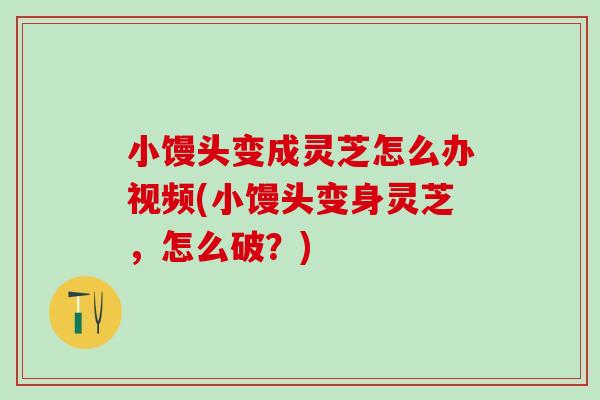 小馒头变成灵芝怎么办视频(小馒头变身灵芝，怎么破？)