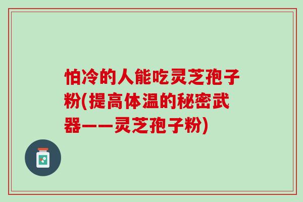 怕冷的人能吃灵芝孢子粉(提高体温的秘密武器——灵芝孢子粉)