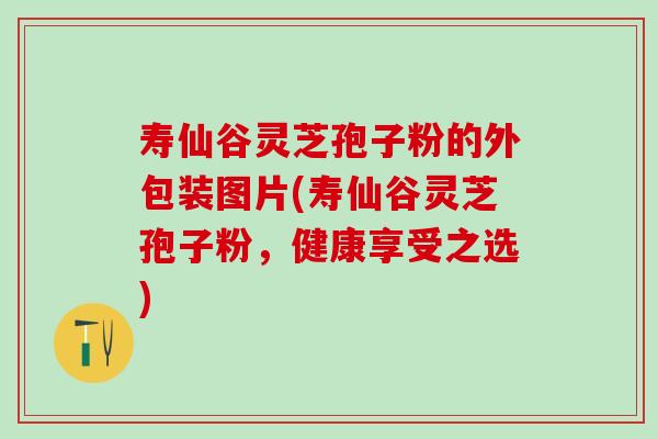 寿仙谷灵芝孢子粉的外包装图片(寿仙谷灵芝孢子粉，健康享受之选)
