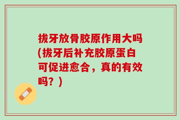 拔牙放骨胶原作用大吗(拔牙后补充胶原蛋白可促进愈合,真的有效吗?) 拔牙放骨胶原作用大吗(拔牙后补充胶原蛋白可促进愈合,真的有效吗?)
