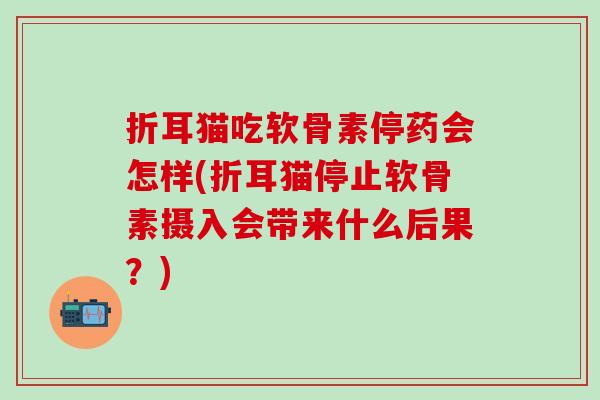 折耳猫吃软骨素停药会怎样(折耳猫停止软骨素摄入会带来什么后果？)
