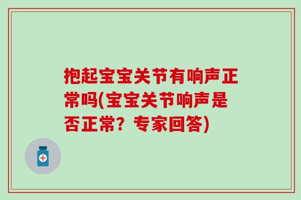 抱起宝宝关节有响声正常吗(宝宝关节响声是否正常？专家回答)
