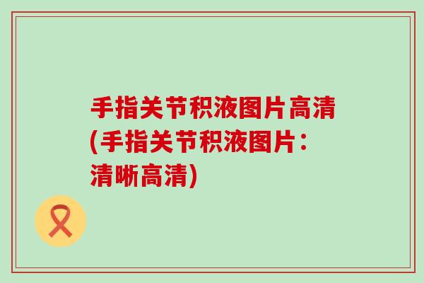 手指关节积液图片高清(手指关节积液图片：清晰高清)