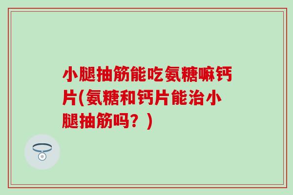 小腿抽筋能吃氨糖嘛钙片(氨糖和钙片能治小腿抽筋吗？)