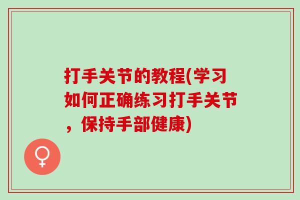 打手关节的教程(学习如何正确练习打手关节,保持手部健康) 打手关节的教程(学习如何正确练习打手关节,保持手部健康)