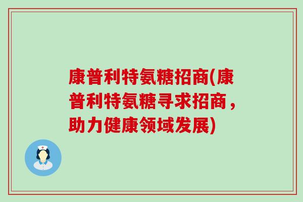 康普利特氨糖招商(康普利特氨糖寻求招商，助力健康领域发展)