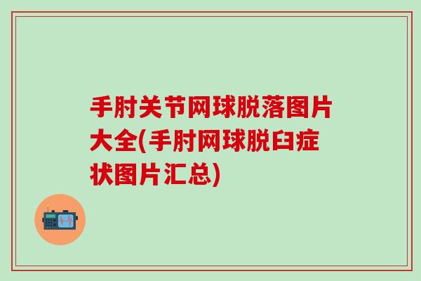 手肘关节网球脱落图片大全(手肘网球脱臼症状图片汇总)