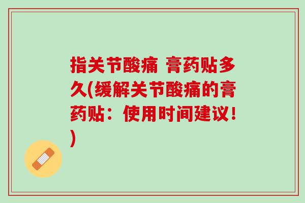 指关节酸痛 膏药贴多久(缓解关节酸痛的膏药贴：使用时间建议！)