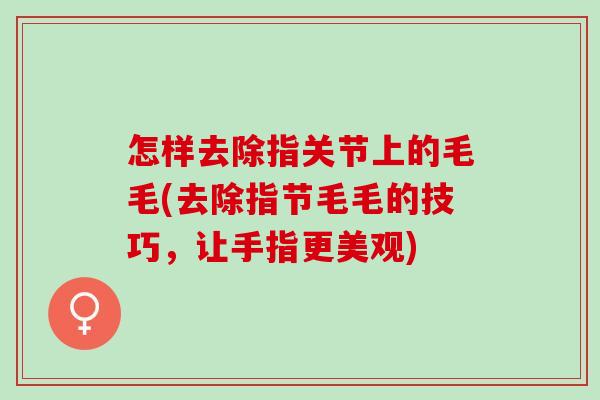 怎样去除指关节上的毛毛(去除指节毛毛的技巧，让手指更美观)