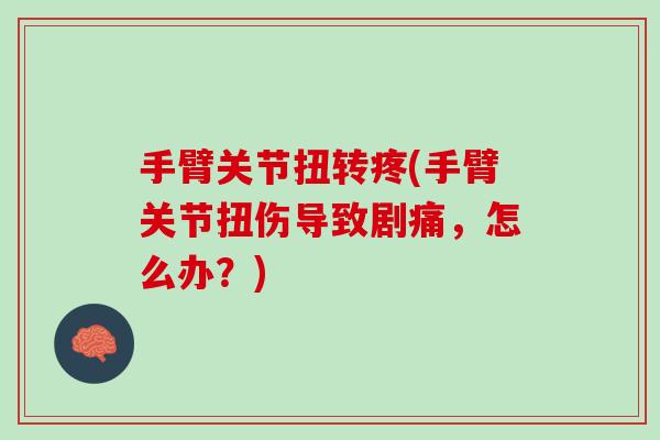 手臂关节扭转疼(手臂关节扭伤导致剧痛，怎么办？)